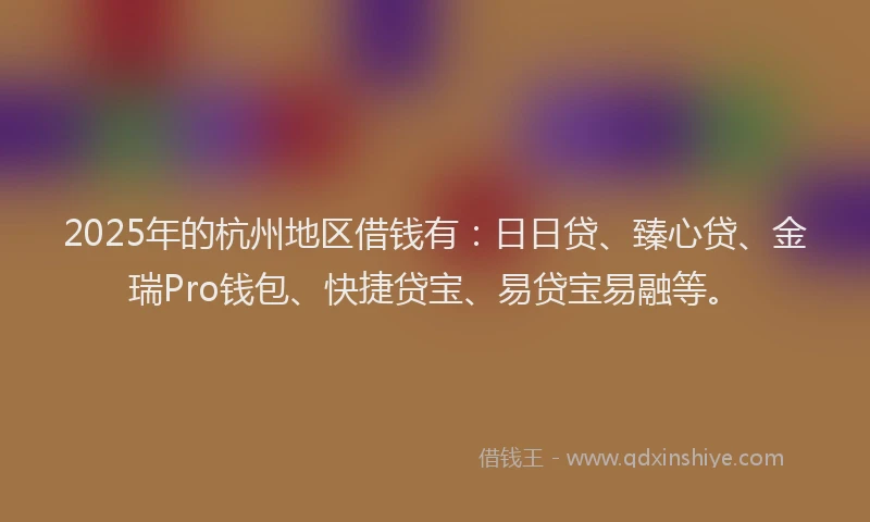 2025年的杭州地区借钱有：日日贷、臻心贷、金瑞Pro钱包、快捷贷宝、易贷宝易融等。