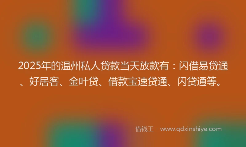 2025年的温州私人贷款当天放款有：闪借易贷通、好居客、金叶贷、借款宝速贷通、闪贷通等。