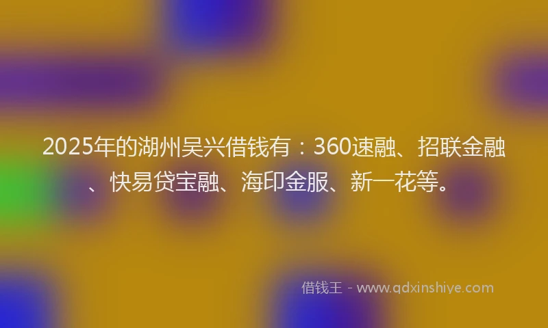 2025年的湖州吴兴借钱有：360速融、招联金融、快易贷宝融、海印金服、新一花等。