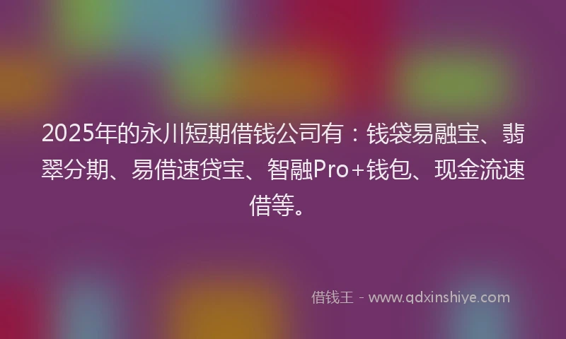 2025年的永川短期借钱公司有：钱袋易融宝、翡翠分期、易借速贷宝、智融Pro+钱包、现金流速借等。