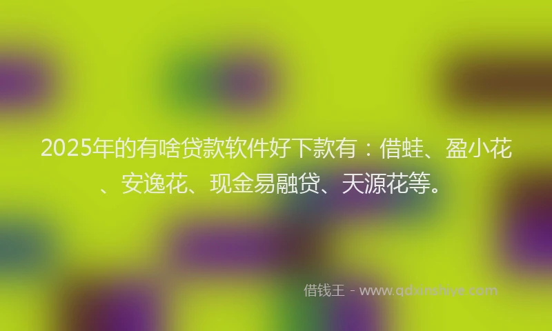 2025年的有啥贷款软件好下款有：借蛙、盈小花、安逸花、现金易融贷、天源花等。