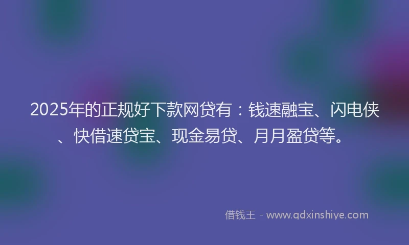 2025年的正规好下款网贷有：钱速融宝、闪电侠、快借速贷宝、现金易贷、月月盈贷等。