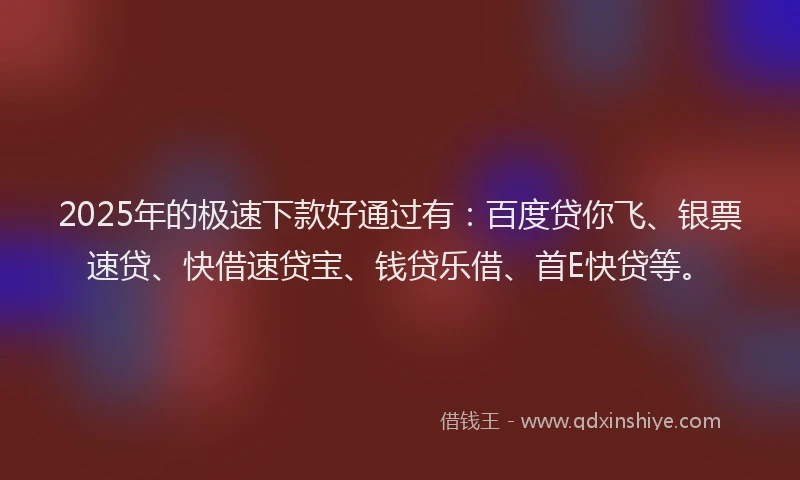 2025年的极速下款好通过有：百度贷你飞、银票速贷、快借速贷宝、钱贷乐借、首E快贷等。