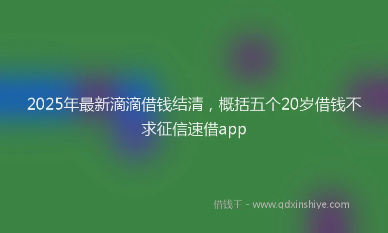 2025年最新滴滴借钱结清，概括五个20岁借钱不求征信速借app