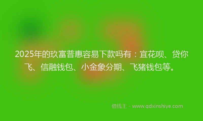 2025年的玖富普惠容易下款吗有：宜花呗、贷你飞、信融钱包、小金象分期、飞猪钱包等。