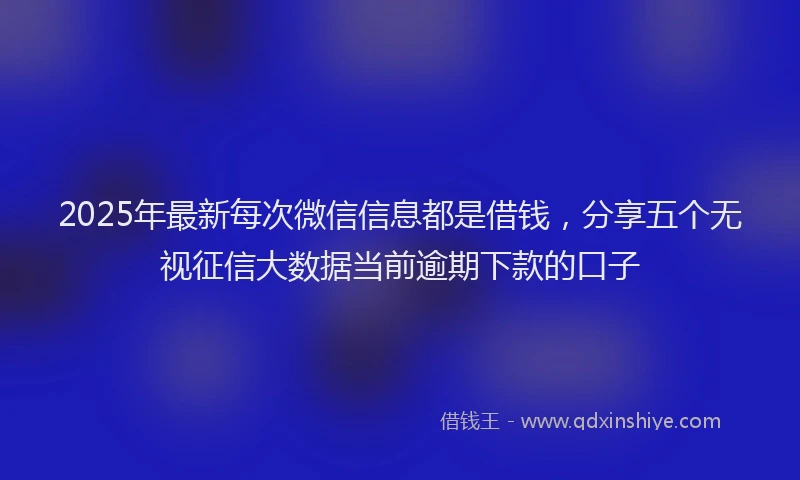 2025年最新每次微信信息都是借钱，分享五个无视征信大数据当前逾期下款的口子