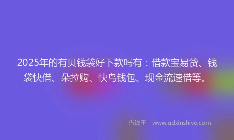 2025年的有贝钱袋好下款吗有：借款宝易贷、钱袋快借、朵拉购、快鸟钱包、现金流速借等。