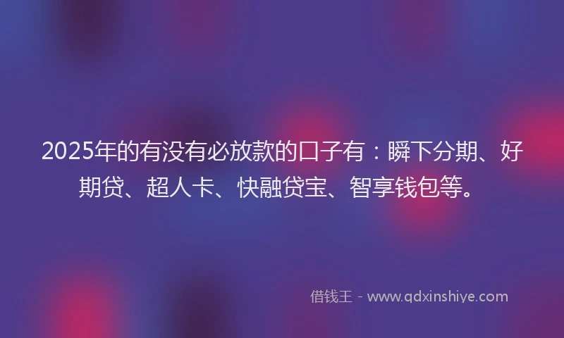 2025年的有没有必放款的口子有：瞬下分期、好期贷、超人卡、快融贷宝、智享钱包等。