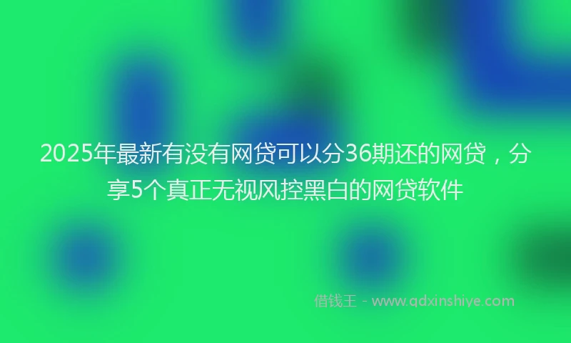 2025年最新有没有网贷可以分36期还的网贷，分享5个真正无视风控黑白的网贷软件