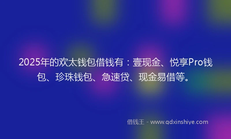 2025年的欢太钱包借钱有：壹现金、悦享Pro钱包、珍珠钱包、急速贷、现金易借等。