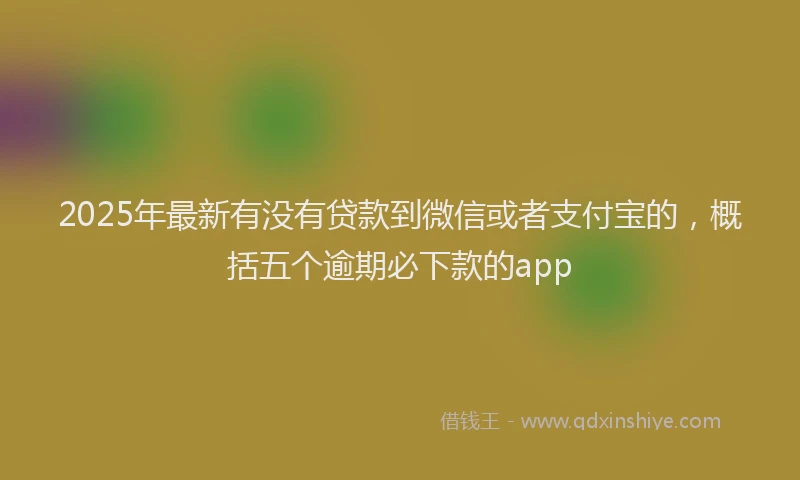 2025年最新有没有贷款到微信或者支付宝的，概括五个逾期必下款的app