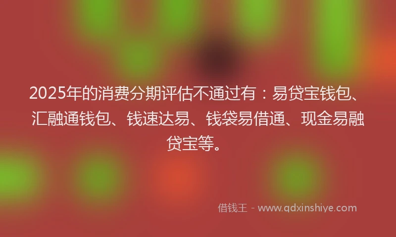 2025年的消费分期评估不通过有：易贷宝钱包、汇融通钱包、钱速达易、钱袋易借通、现金易融贷宝等。
