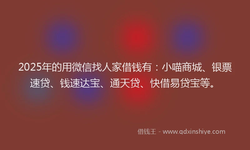 2025年的用微信找人家借钱有：小喵商城、银票速贷、钱速达宝、通天贷、快借易贷宝等。