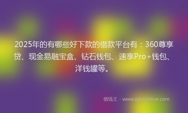 2025年的有哪些好下款的借款平台有：360尊享贷、现金易融宝盒、钻石钱包、速享Pro+钱包、洋钱罐等。