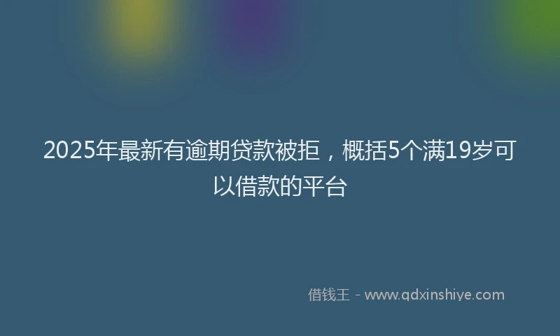 2025年最新有逾期贷款被拒，概括5个满19岁可以借款的平台