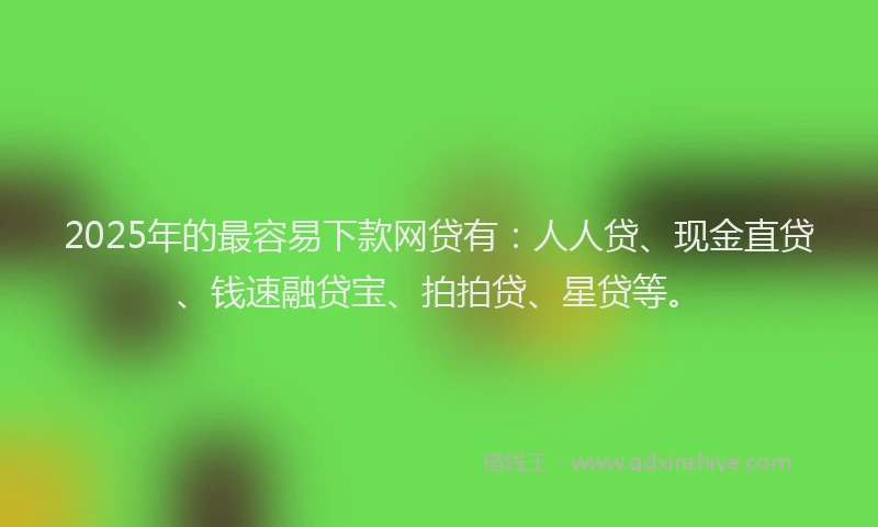 2025年的最容易下款网贷有：人人贷、现金直贷、钱速融贷宝、拍拍贷、星贷等。