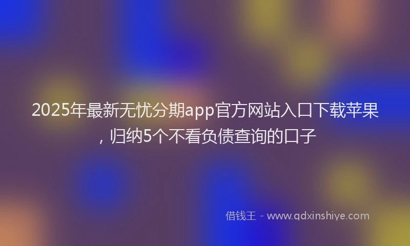 2025年最新无忧分期app官方网站入口下载苹果，归纳5个不看负债查询的口子