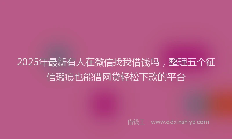 2025年最新有人在微信找我借钱吗，整理五个征信瑕疵也能借网贷轻松下款的平台