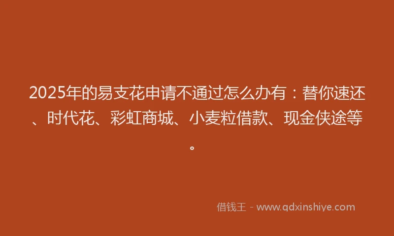 2025年的易支花申请不通过怎么办有：替你速还、时代花、彩虹商城、小麦粒借款、现金侠途等。