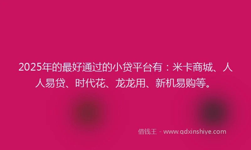 2025年的最好通过的小贷平台有：米卡商城、人人易贷、时代花、龙龙用、新机易购等。