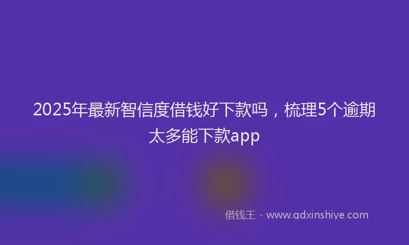 2025年最新智信度借钱好下款吗，梳理5个逾期太多能下款app