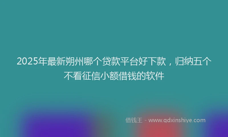 2025年最新朔州哪个贷款平台好下款，归纳五个不看征信小额借钱的软件