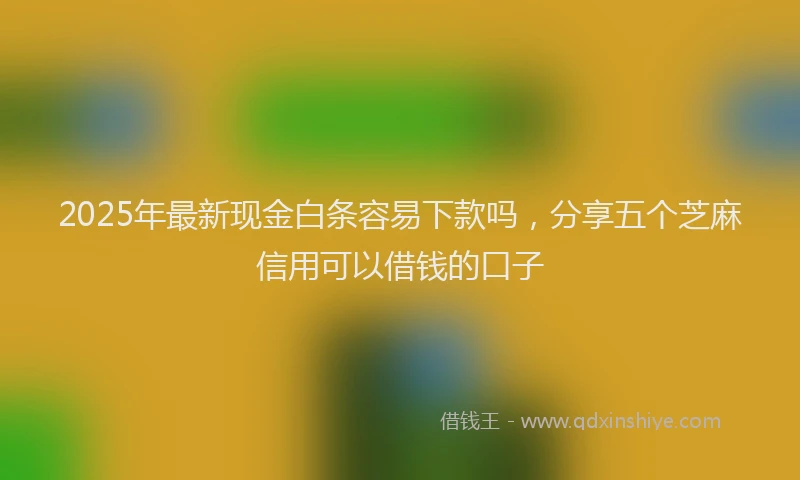 2025年最新现金白条容易下款吗，分享五个芝麻信用可以借钱的口子