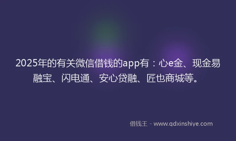 2025年的有关微信借钱的app有：心e金、现金易融宝、闪电通、安心贷融、匠也商城等。