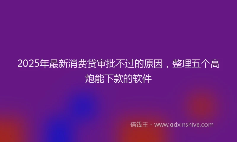 2025年最新消费贷审批不过的原因，整理五个高炮能下款的软件