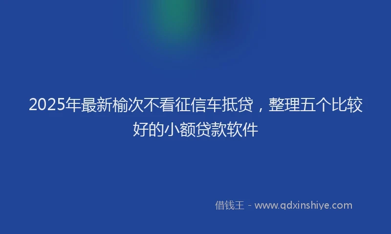 2025年最新榆次不看征信车抵贷，整理五个比较好的小额贷款软件