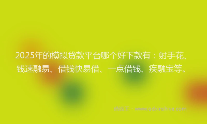 2025年的模拟贷款平台哪个好下款有：射手花、钱速融易、借钱快易借、一点借钱、疾融宝等。