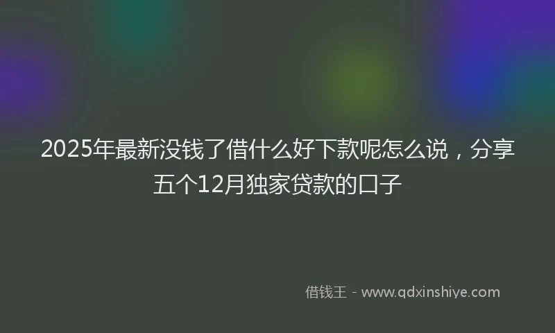 2025年最新没钱了借什么好下款呢怎么说，分享五个12月独家贷款的口子