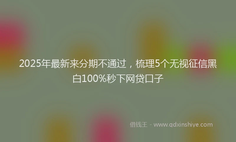 2025年最新来分期不通过，梳理5个无视征信黑白100%秒下网贷口子