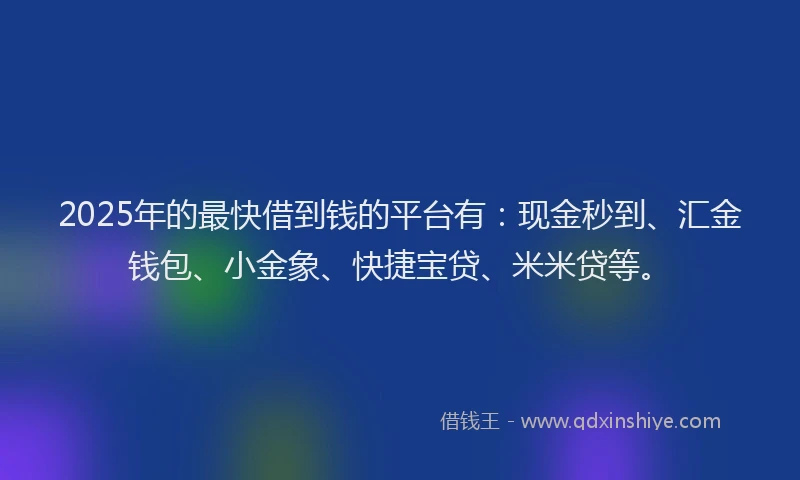 2025年的最快借到钱的平台有：现金秒到、汇金钱包、小金象、快捷宝贷、米米贷等。