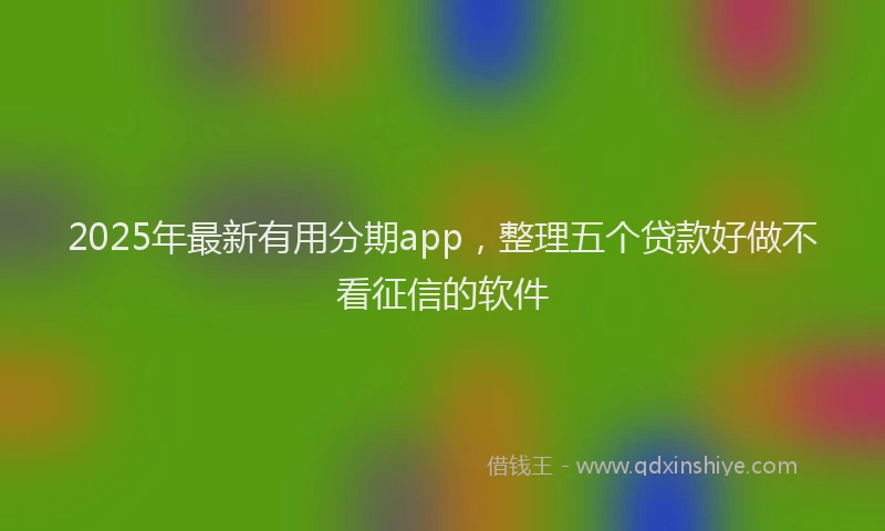 2025年最新有用分期app，整理五个贷款好做不看征信的软件