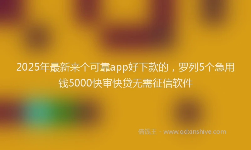 2025年最新来个可靠app好下款的，罗列5个急用钱5000快审快贷无需征信软件