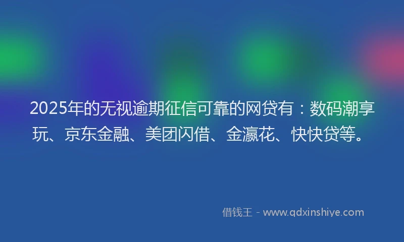 2025年的无视逾期征信可靠的网贷有：数码潮享玩、京东金融、美团闪借、金瀛花、快快贷等。