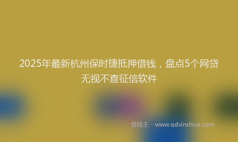2025年最新杭州保时捷抵押借钱，盘点5个网贷无视不查征信软件
