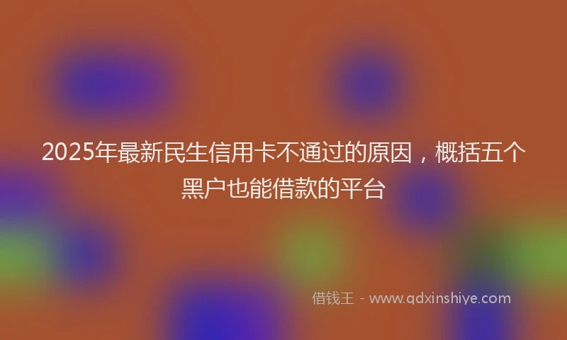 2025年最新民生信用卡不通过的原因，概括五个黑户也能借款的平台