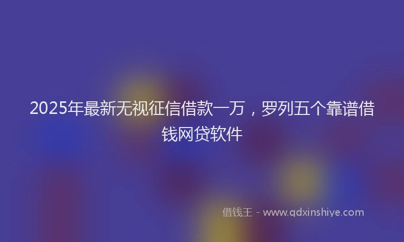 2025年最新无视征信借款一万，罗列五个靠谱借钱网贷软件