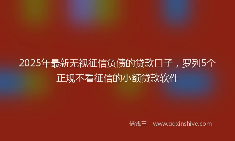 2025年最新无视征信负债的贷款口子，罗列5个正规不看征信的小额贷款软件