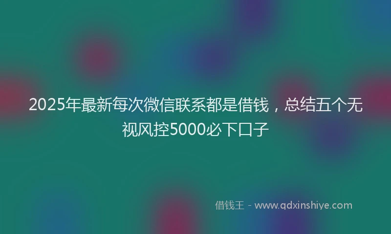 2025年最新每次微信联系都是借钱，总结五个无视风控5000必下口子