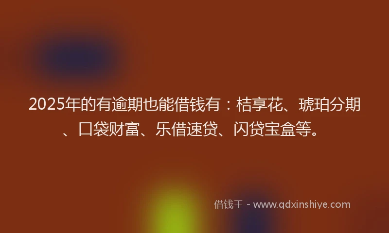 2025年的有逾期也能借钱有：桔享花、琥珀分期、口袋财富、乐借速贷、闪贷宝盒等。