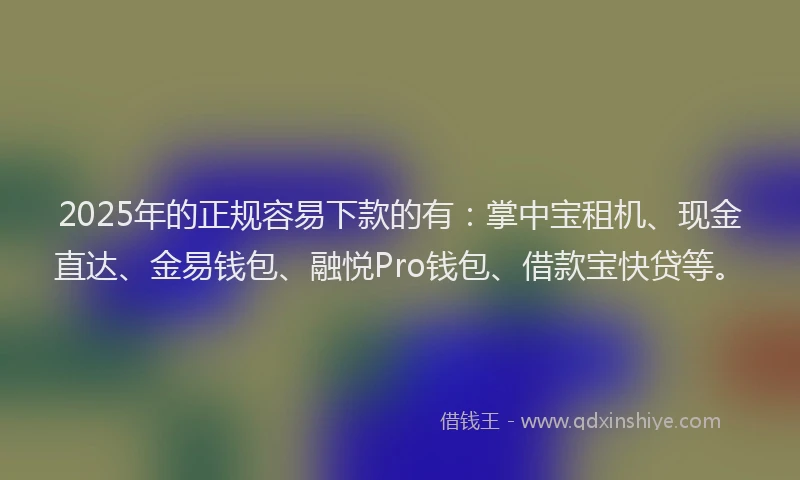 2025年的正规容易下款的有：掌中宝租机、现金直达、金易钱包、融悦Pro钱包、借款宝快贷等。