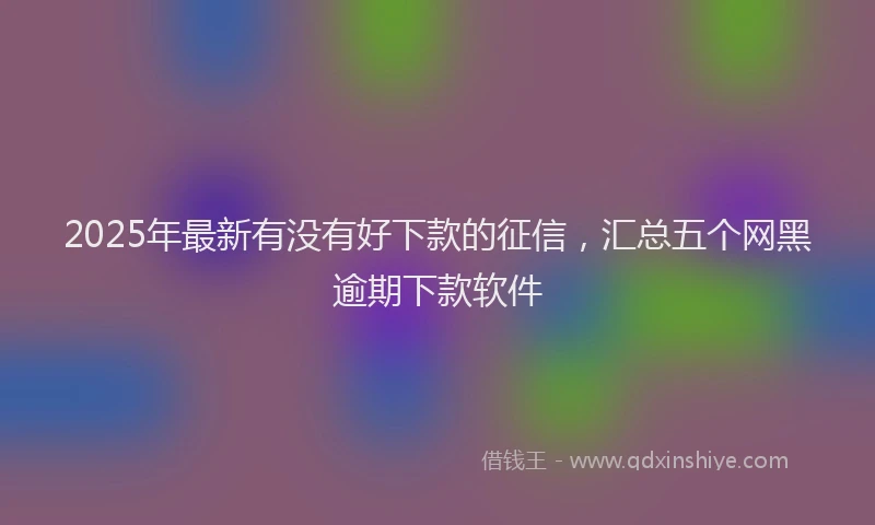 2025年最新有没有好下款的征信，汇总五个网黑逾期下款软件