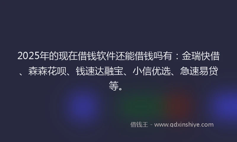 2025年的现在借钱软件还能借钱吗有：金瑞快借、森森花呗、钱速达融宝、小信优选、急速易贷等。