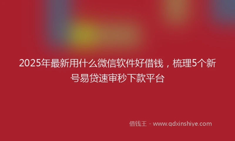 2025年最新用什么微信软件好借钱，梳理5个新号易贷速审秒下款平台