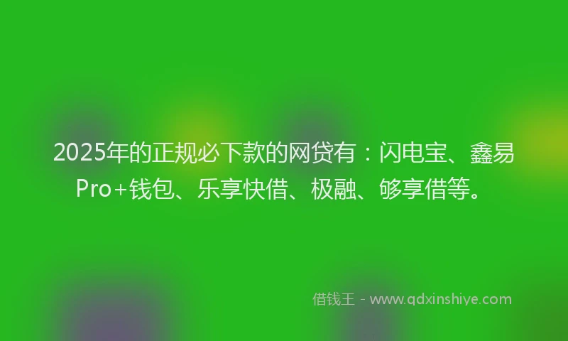 2025年的正规必下款的网贷有：闪电宝、鑫易Pro+钱包、乐享快借、极融、够享借等。