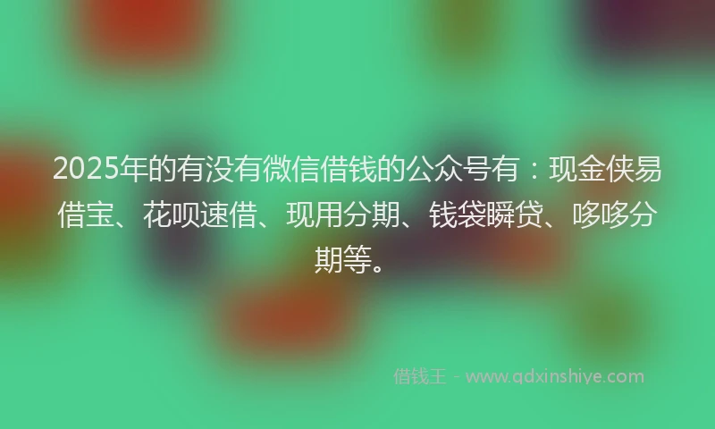 2025年的有没有微信借钱的公众号有：现金侠易借宝、花呗速借、现用分期、钱袋瞬贷、哆哆分期等。