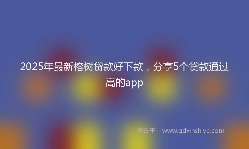2025年最新榕树贷款好下款，分享5个贷款通过高的app